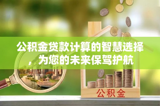 麻江公积金贷款计算的智慧选择，为您的未来保驾护航