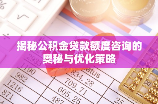 麻江揭秘公积金贷款额度咨询的奥秘与优化策略