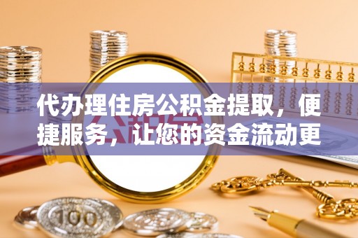 麻江代办理住房公积金提取，便捷服务，让您的资金流动更高效