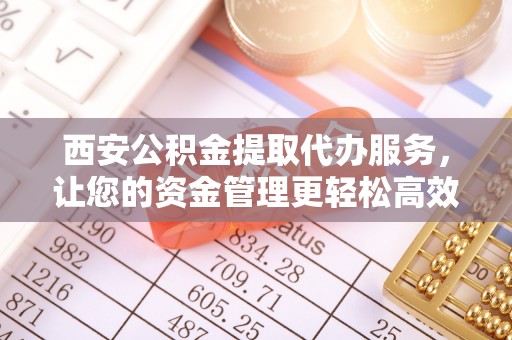 麻江西安公积金提取代办服务，让您的资金管理更轻松高效