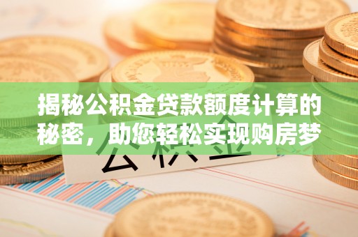 麻江揭秘公积金贷款额度计算的秘密，助您轻松实现购房梦想