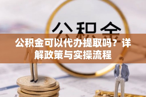 麻江公积金可以代办提取吗？详解政策与实操流程