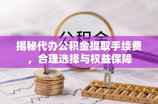 麻江揭秘代办公积金提取手续费，合理选择与权益保障