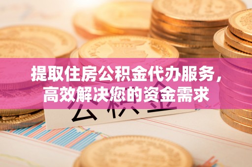 麻江提取住房公积金代办服务，高效解决您的资金需求
