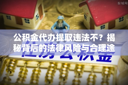 麻江公积金代办提取违法不？揭秘背后的法律风险与合理途径