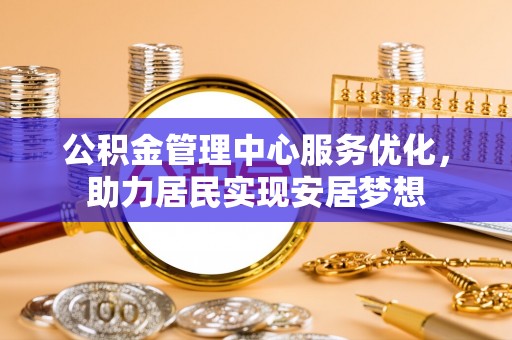 麻江公积金管理中心服务优化，助力居民实现安居梦想