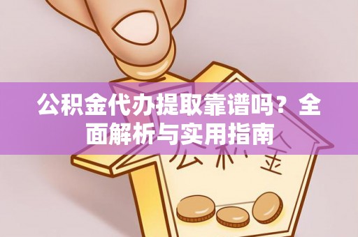 麻江公积金代办提取靠谱吗？全面解析与实用指南