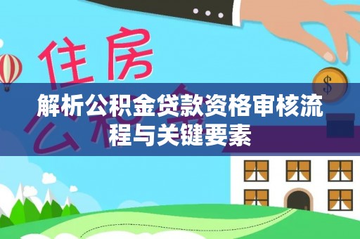 麻江解析公积金贷款资格审核流程与关键要素