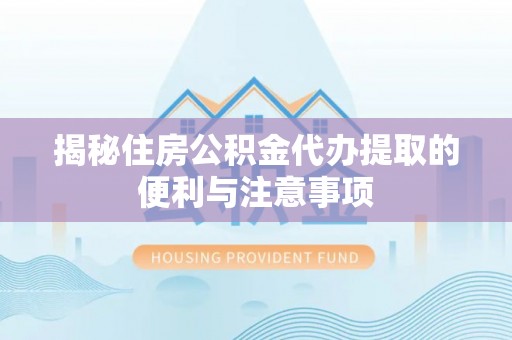 麻江揭秘住房公积金代办提取的便利与注意事项