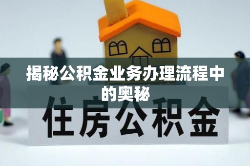 麻江揭秘公积金业务办理流程中的奥秘