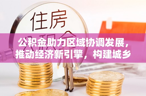 麻江公积金助力区域协调发展，推动经济新引擎，构建城乡一体化新格局