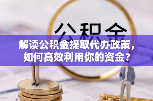 麻江解读公积金提取代办政策，如何高效利用你的资金？