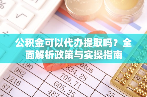 麻江公积金可以代办提取吗？全面解析政策与实操指南