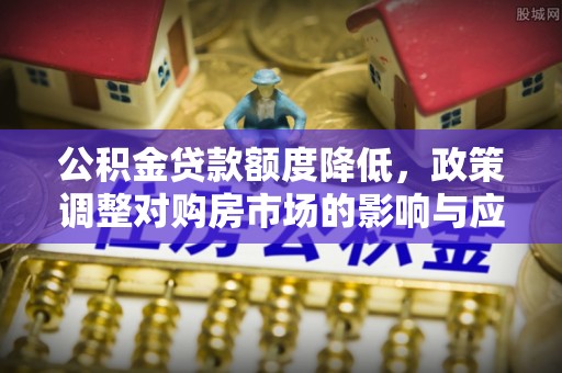麻江公积金贷款额度降低，政策调整对购房市场的影响与应对策略