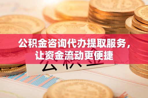 麻江公积金咨询代办提取服务，让资金流动更便捷