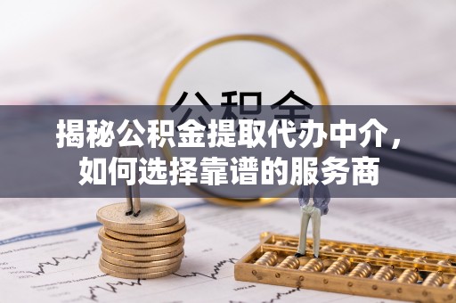 麻江揭秘公积金提取代办中介，如何选择靠谱的服务商