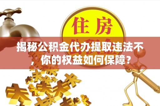 麻江揭秘公积金代办提取违法不，你的权益如何保障？