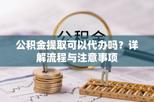 麻江公积金提取可以代办吗？详解流程与注意事项
