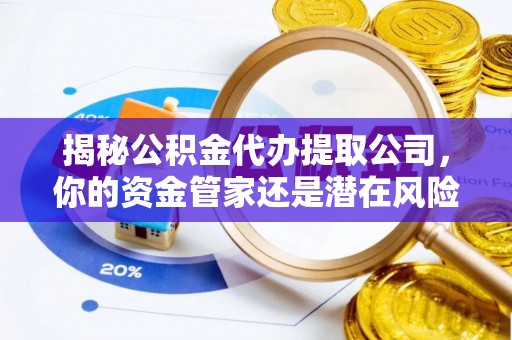 麻江揭秘公积金代办提取公司，你的资金管家还是潜在风险？