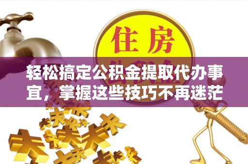 麻江轻松搞定公积金提取代办事宜，掌握这些技巧不再迷茫
