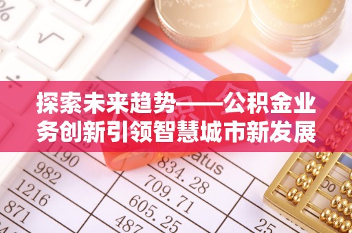 麻江探索未来趋势——公积金业务创新引领智慧城市新发展