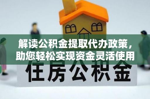 麻江解读公积金提取代办政策，助您轻松实现资金灵活使用