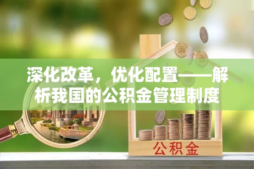 麻江深化改革，优化配置——解析我国的公积金管理制度
