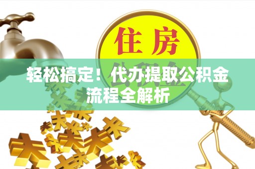 麻江轻松搞定！代办提取公积金流程全解析