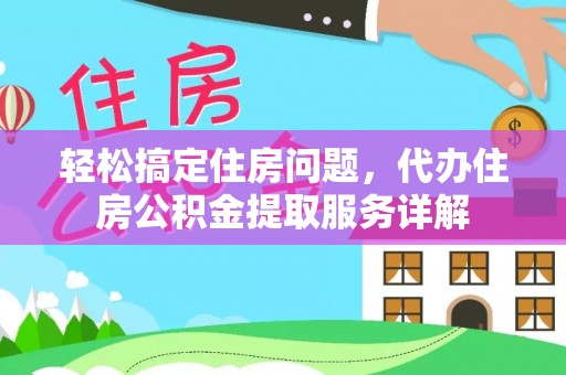 麻江轻松搞定住房问题，代办住房公积金提取服务详解