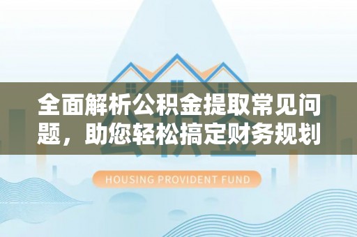 麻江全面解析公积金提取常见问题，助您轻松搞定财务规划