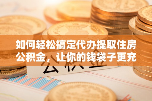 麻江如何轻松搞定代办提取住房公积金，让你的钱袋子更充实