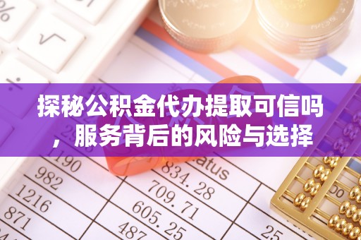 麻江探秘公积金代办提取可信吗，服务背后的风险与选择
