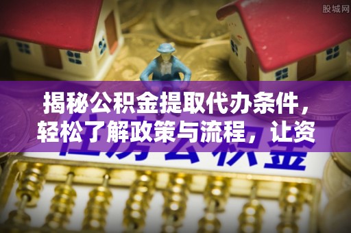 麻江揭秘公积金提取代办条件，轻松了解政策与流程，让资金管理更高效