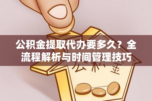麻江公积金提取代办要多久？全流程解析与时间管理技巧