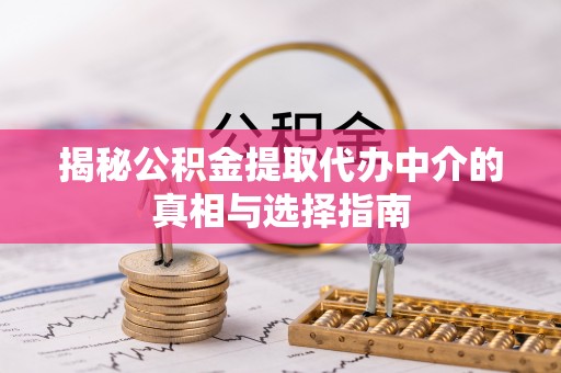 麻江揭秘公积金提取代办中介的真相与选择指南