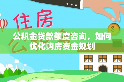麻江公积金贷款额度咨询，如何优化购房资金规划