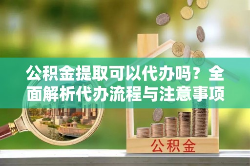 麻江公积金提取可以代办吗？全面解析代办流程与注意事项