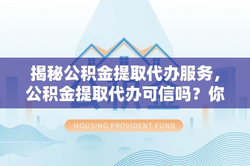 麻江揭秘公积金提取代办服务，公积金提取代办可信吗？你需要知道的真相