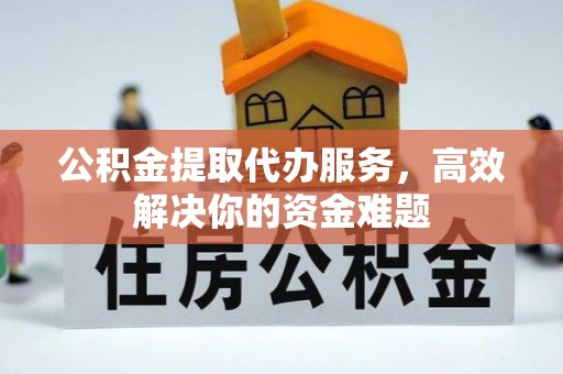 麻江公积金提取代办服务，高效解决你的资金难题