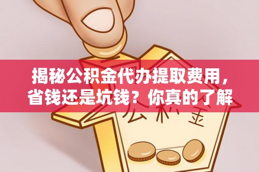 麻江揭秘公积金代办提取费用，省钱还是坑钱？你真的了解吗？