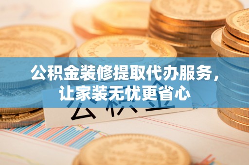 麻江公积金装修提取代办服务，让家装无忧更省心