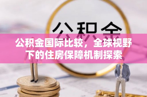 麻江公积金国际比较，全球视野下的住房保障机制探索