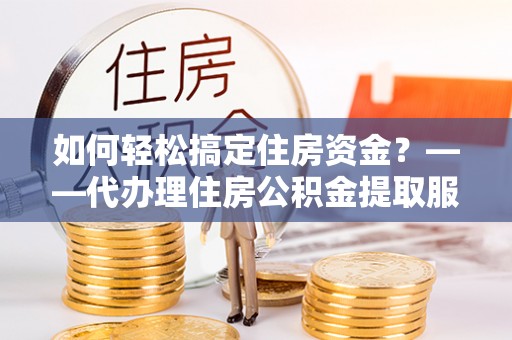 麻江如何轻松搞定住房资金？——代办理住房公积金提取服务全解析