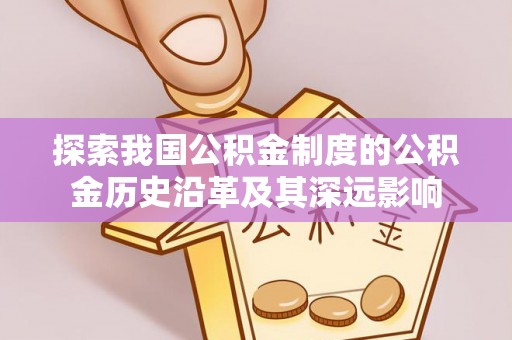 麻江探索我国公积金制度的公积金历史沿革及其深远影响