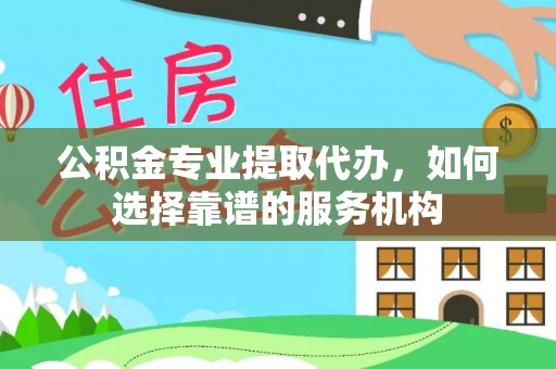 麻江公积金专业提取代办，如何选择靠谱的服务机构