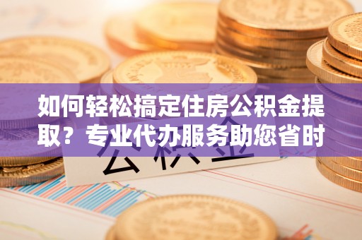 麻江如何轻松搞定住房公积金提取？专业代办服务助您省时省心
