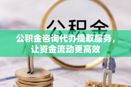 麻江公积金咨询代办提取服务，让资金流动更高效