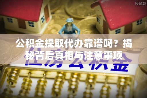 麻江公积金提取代办靠谱吗？揭秘背后真相与注意事项