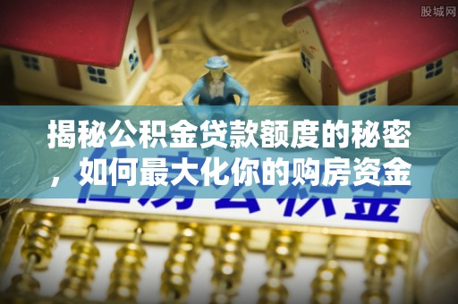 麻江揭秘公积金贷款额度的秘密，如何最大化你的购房资金