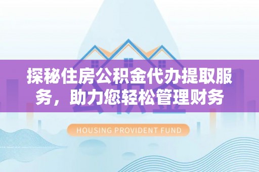 麻江探秘住房公积金代办提取服务，助力您轻松管理财务